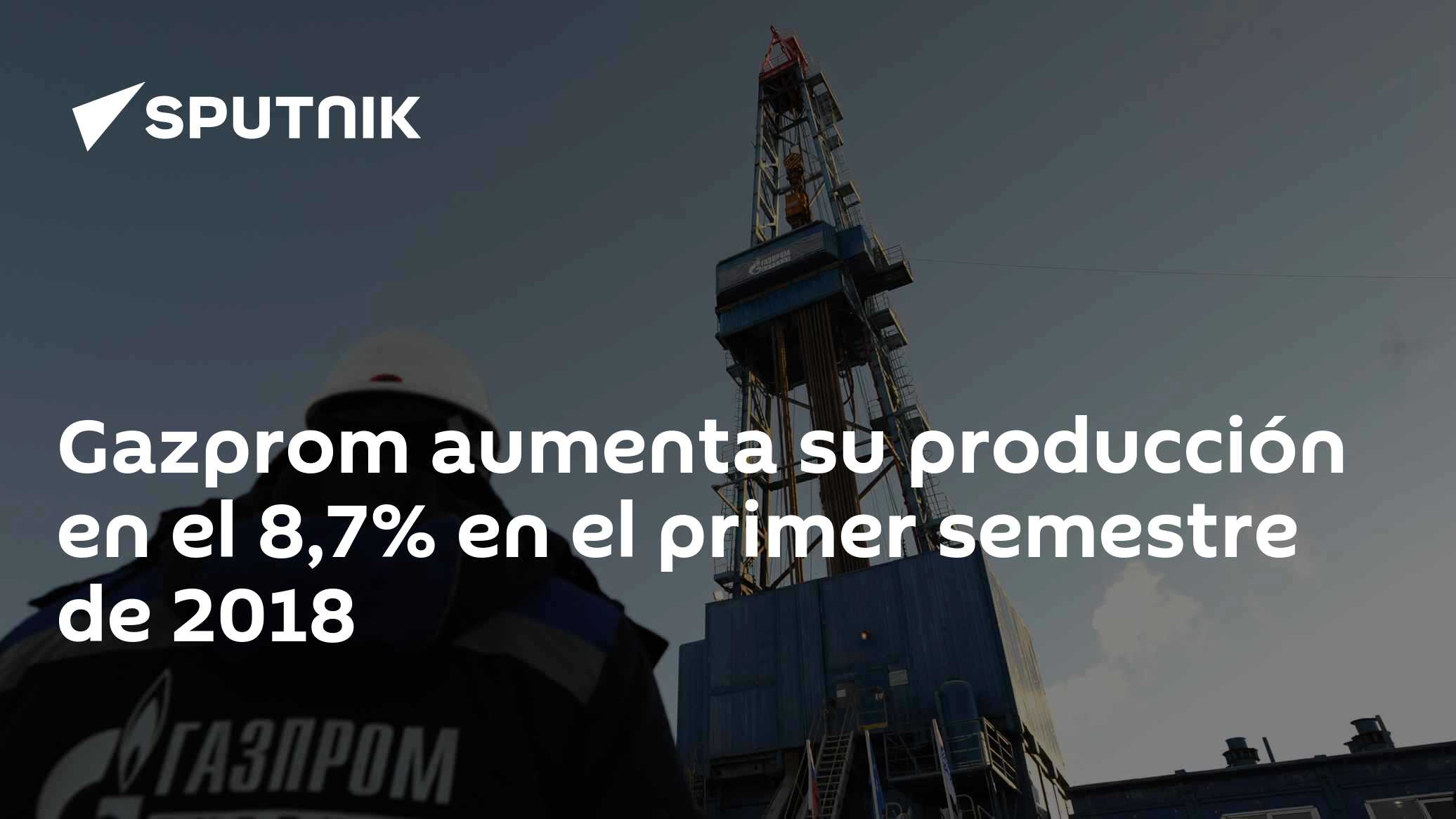 Gazprom aumenta su producción en el 8,7% en el primer semestre de 2018 ...