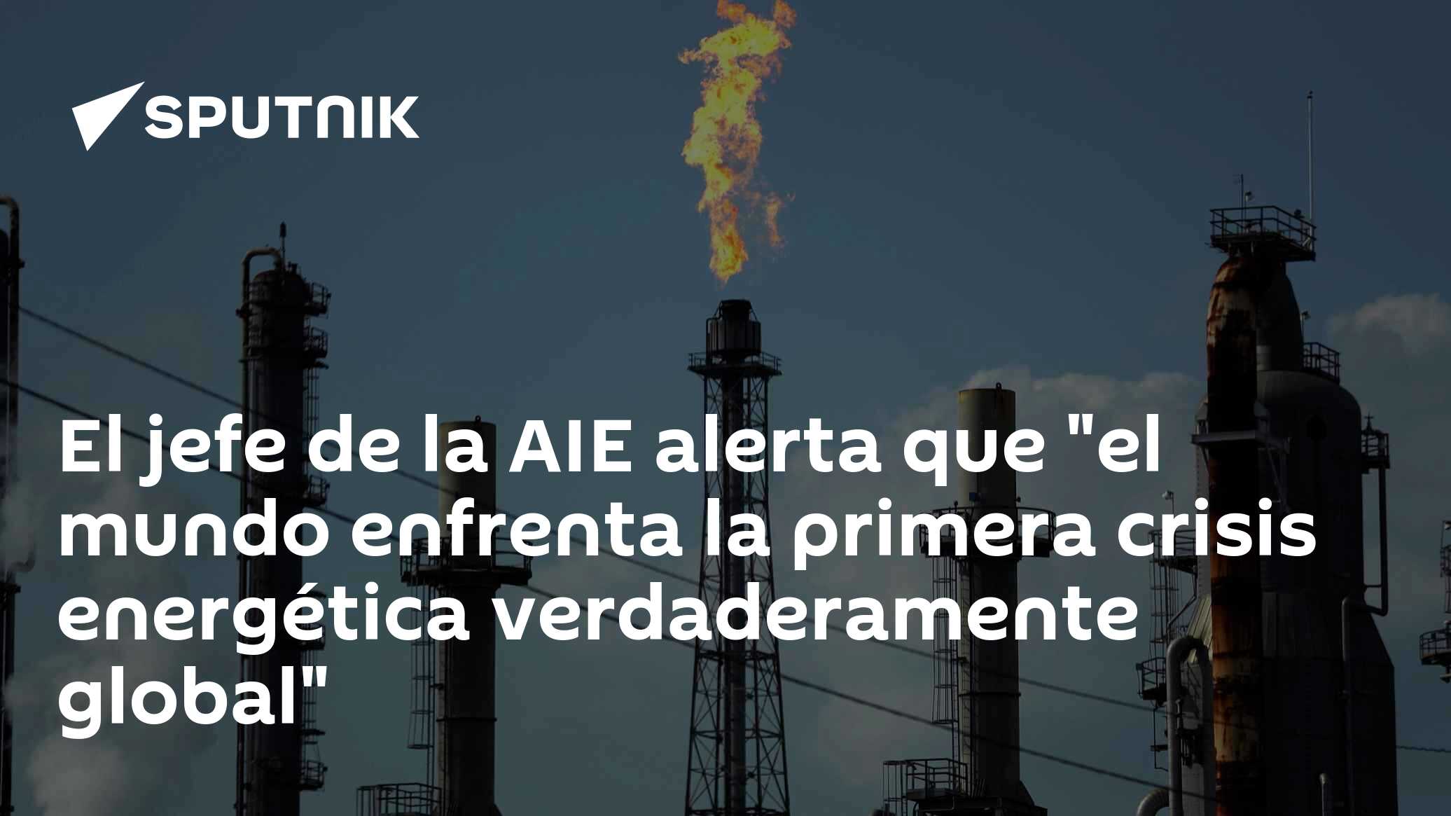 El jefe de la AIE alerta que "el mundo enfrenta la primera crisis ...