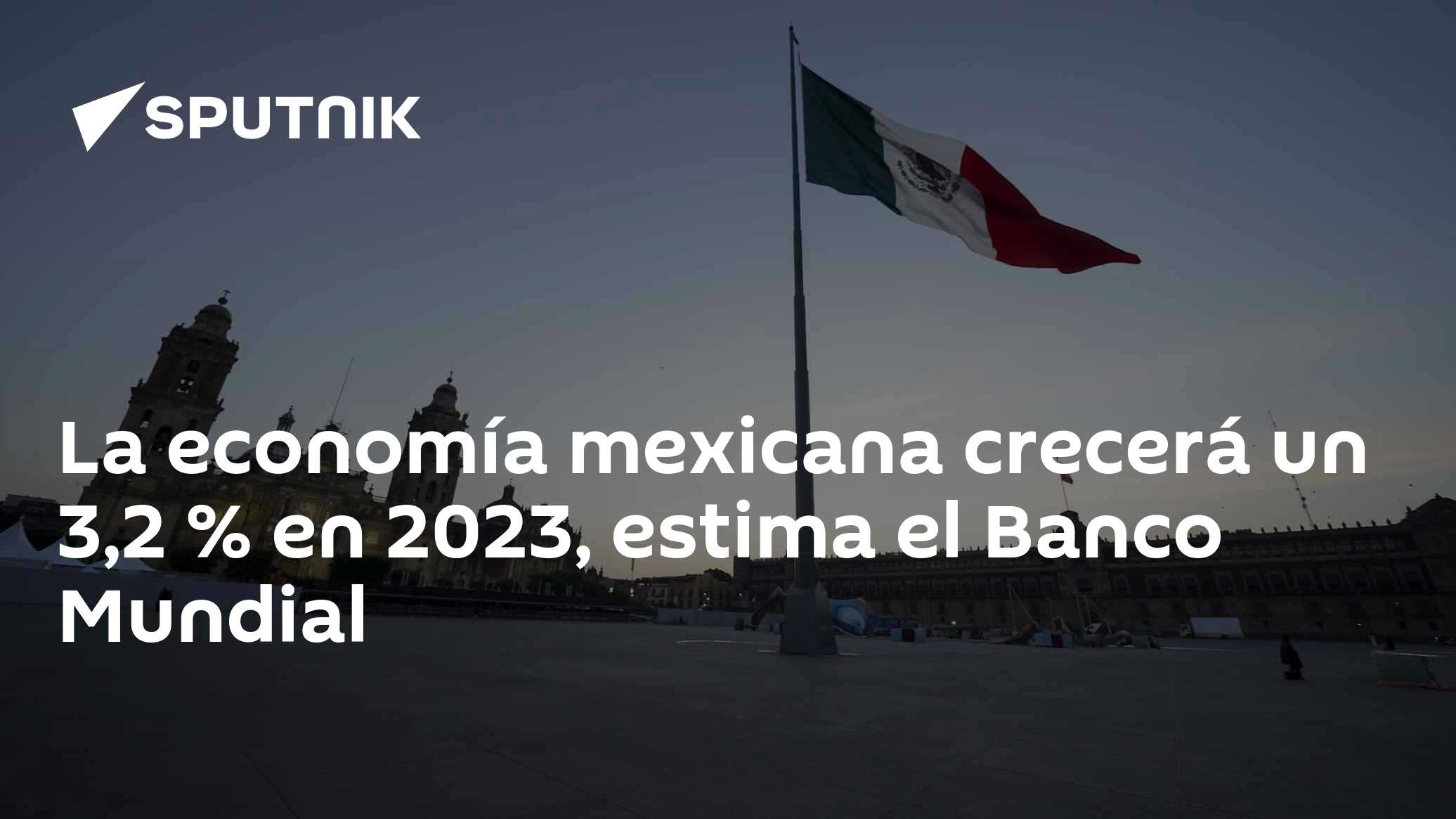 La economía mexicana crecerá un 3,2 % en 2023, estima el Banco Mundial ...