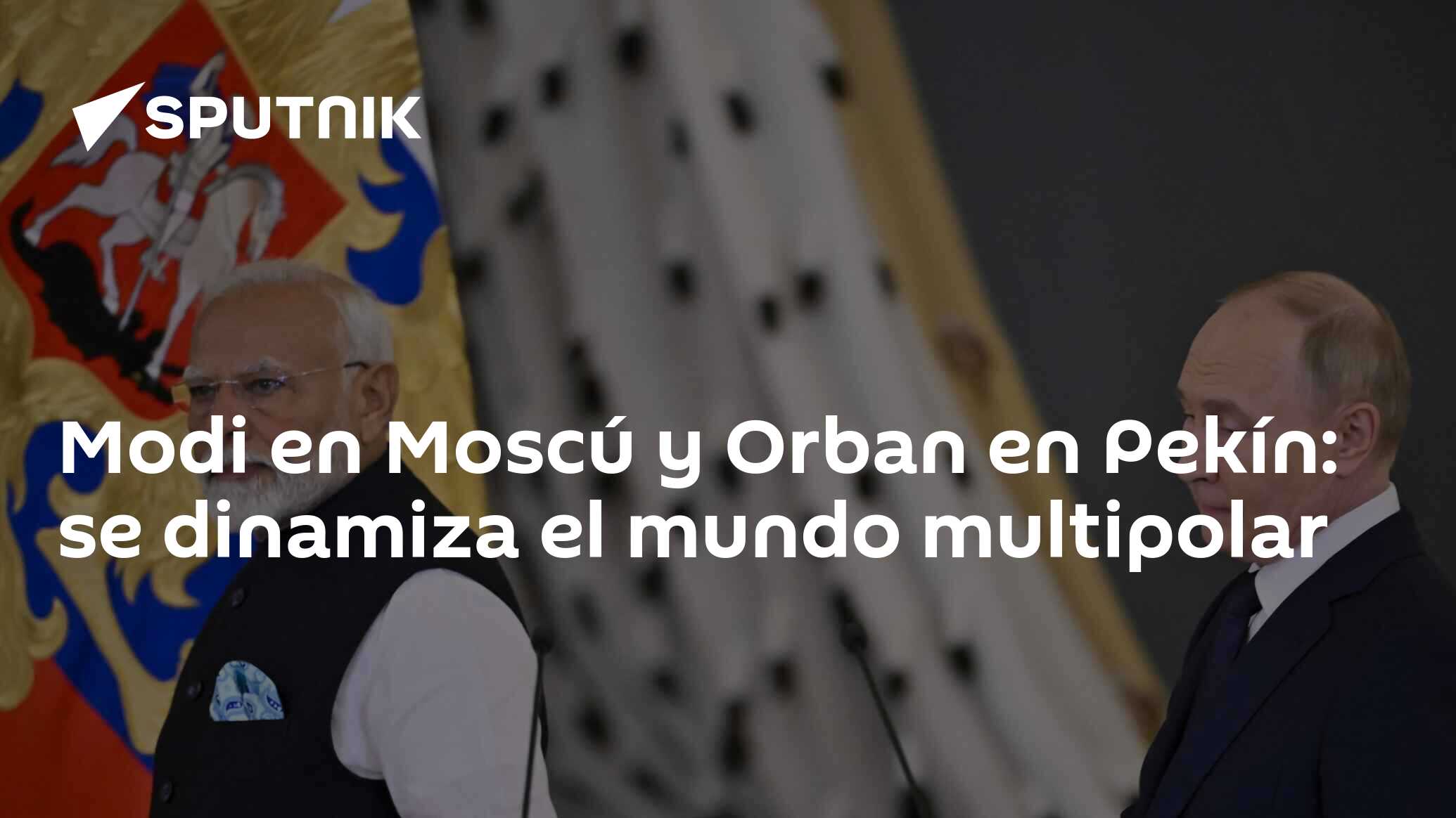 Modi en Moscú y Orban en Pekín: se dinamiza el mundo multipolar - 11.07 ...