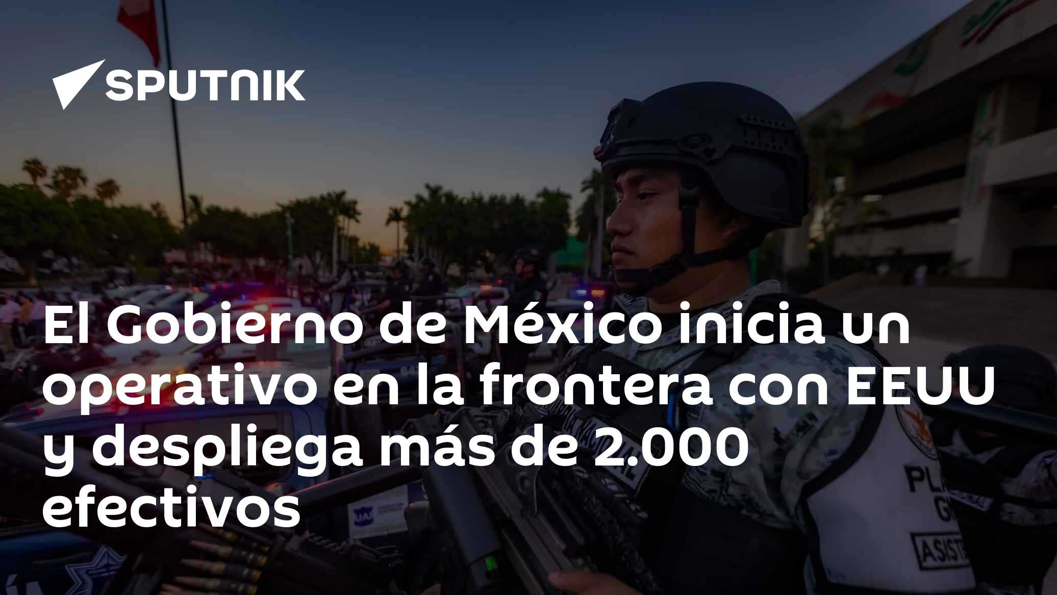 El Gobierno de México inicia un operativo en la frontera con EEUU y ...