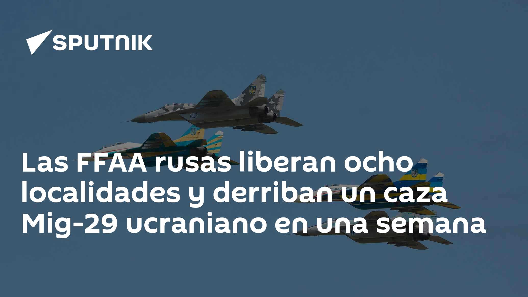 Imagen del artículo: Las FFAA rusas liberan ocho localidades y derriban un caza Mig-29 ucraniano en una semana