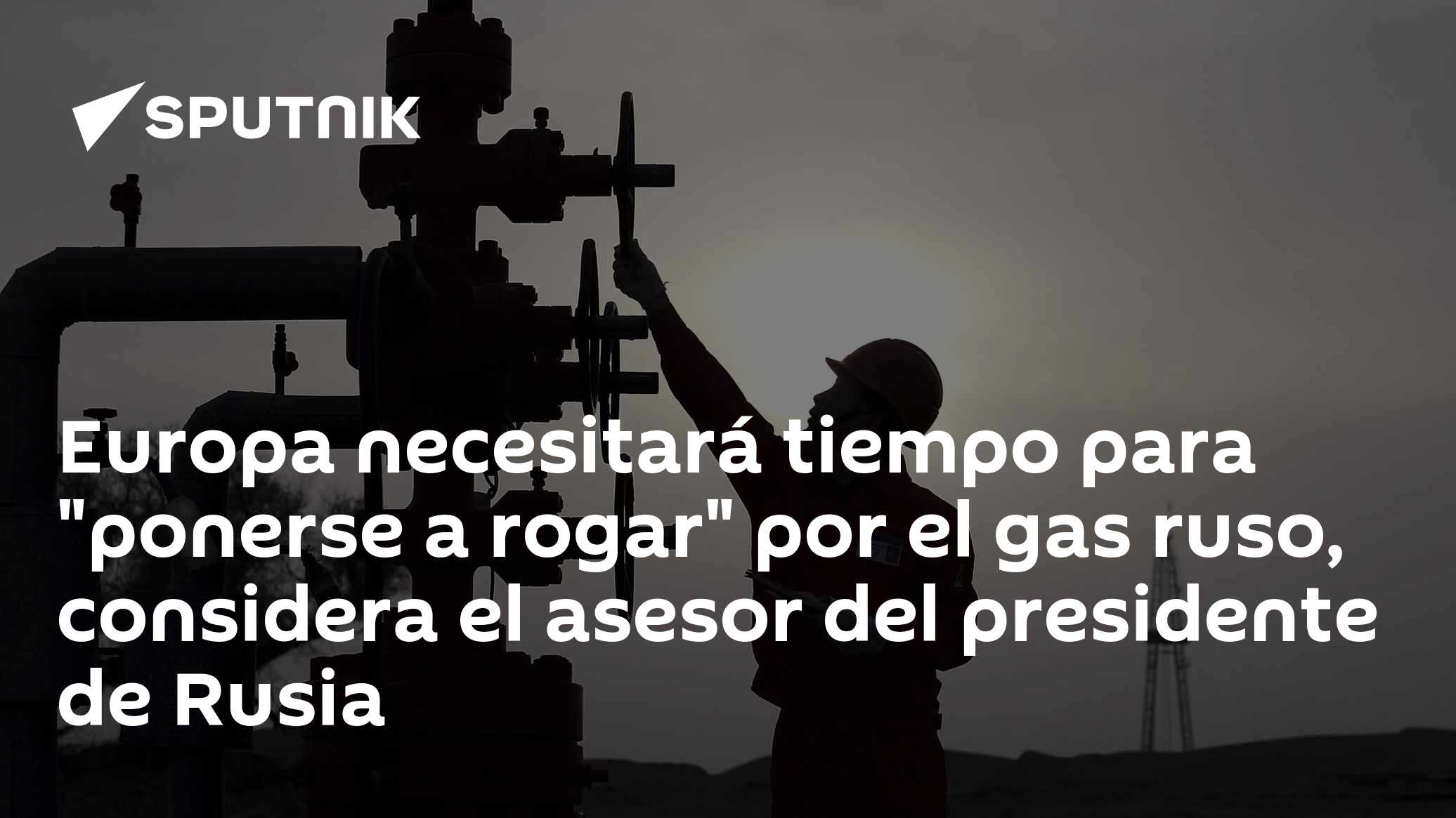 Europa necesitará tiempo para "ponerse a rogar" por el gas ruso ...