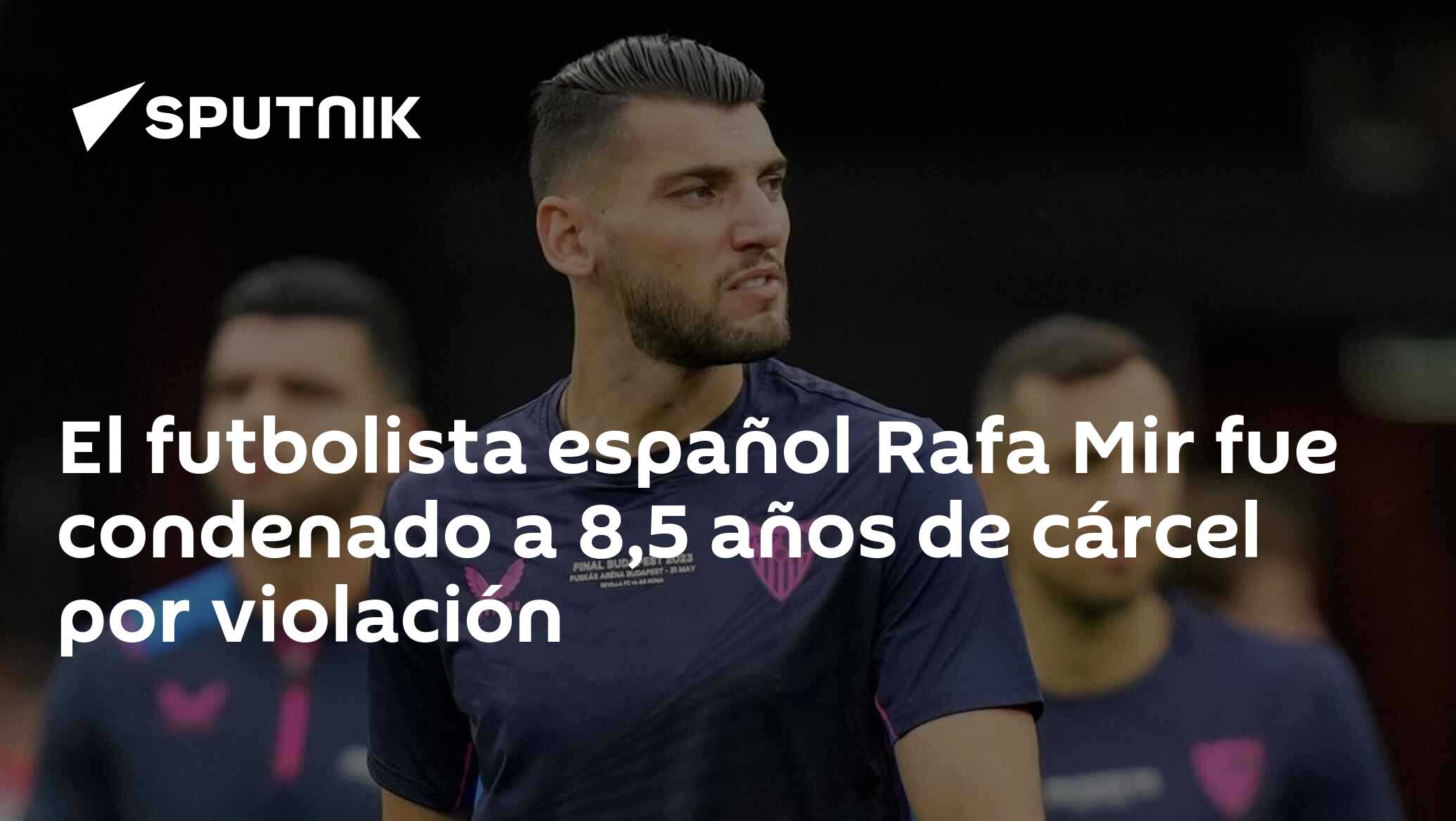 El futbolista español Rafa Mir fue condenado a 8,5 años de cárcel por violación